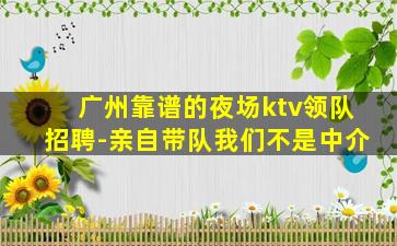 广州靠谱的夜场ktv领队招聘-亲自带队我们不是中介